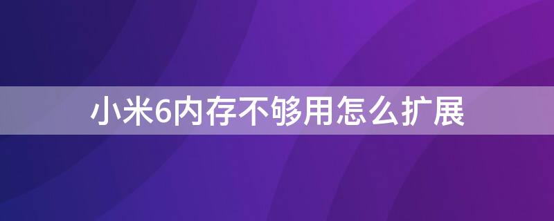 小米6内存不够用怎么扩展 小米6内存不够用怎么扩展