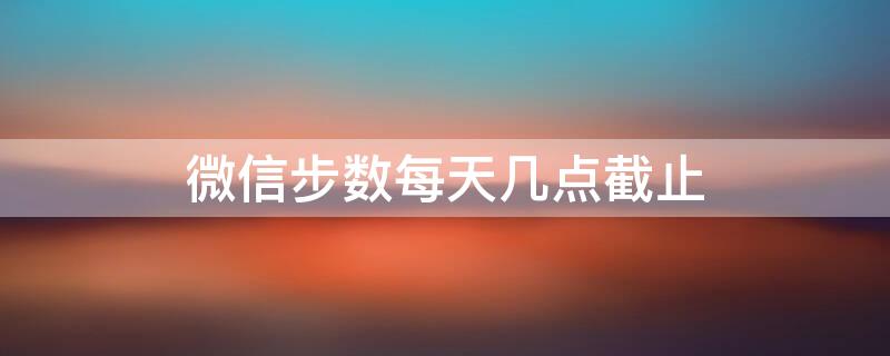 微信步数每天几点截止 微信步数每天几点截止后步数还会更新吗