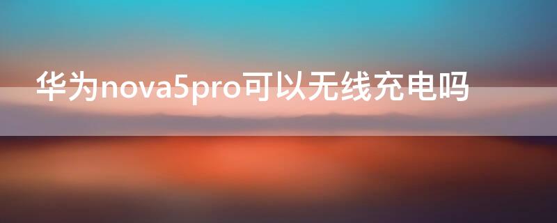 华为nova5pro可以无线充电吗 哪些手机支持无线充电