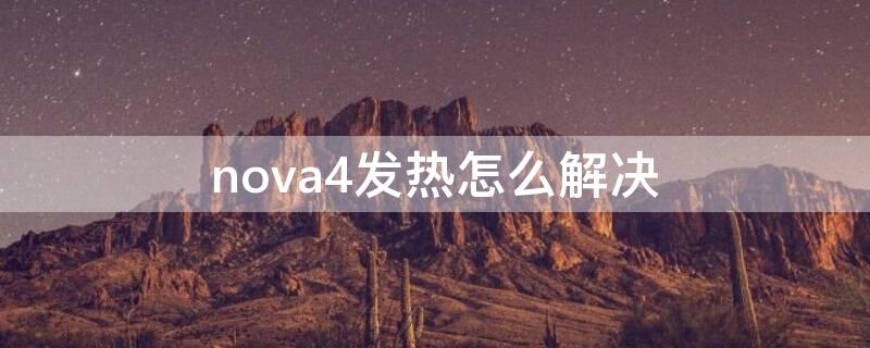 nova4发热怎么解决 华为nova4发热怎么办?