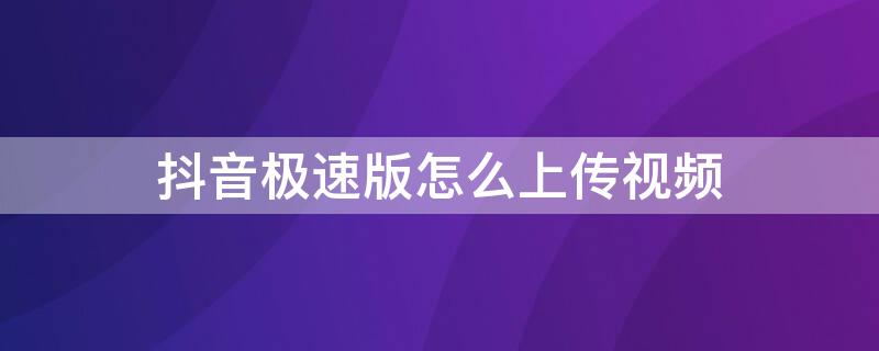 抖音极速版怎么上传视频（抖音极速版怎么上传视频和音乐）