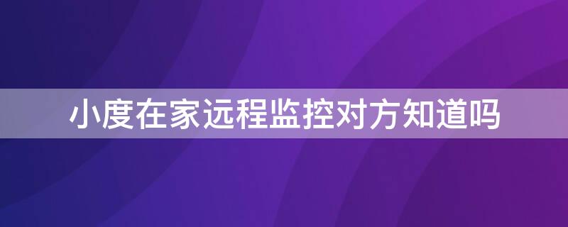 小度在家远程监控对方知道吗 小度在家开启远程监控对方知道不