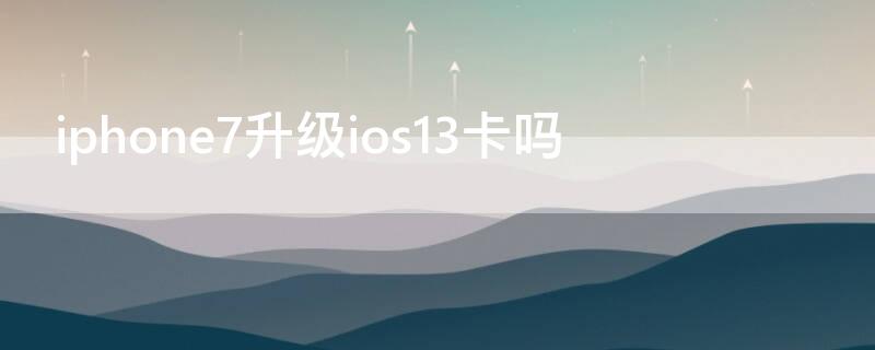 iPhone7升级ios13卡吗 苹果7升级13卡吗