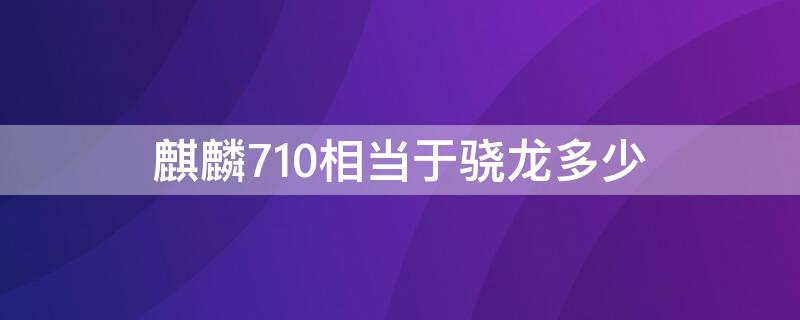 麒麟710相当于骁龙多少 麒麟710相当于天玑多少