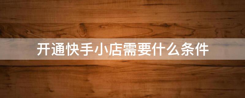 开通快手小店需要什么条件 开通快手小店需要什么条件推广赚钱怎么弄