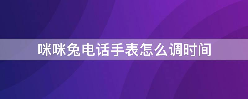 咪咪兔电话手表怎么调时间 咪咪兔电话手表怎么调时间和日期