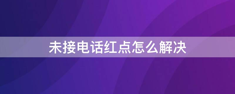 未接电话红点怎么解决（未接电话红点怎么解决问题）