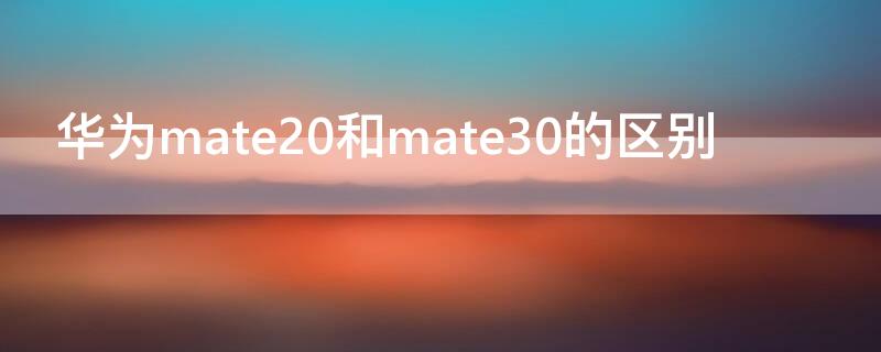 华为mate20和mate30的区别（华为mate20和mate30的区别在哪里）