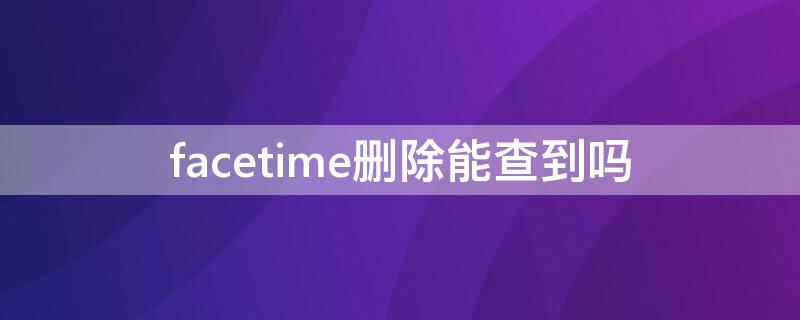 facetime删除能查到吗（facetime通话删除了有影响吗）