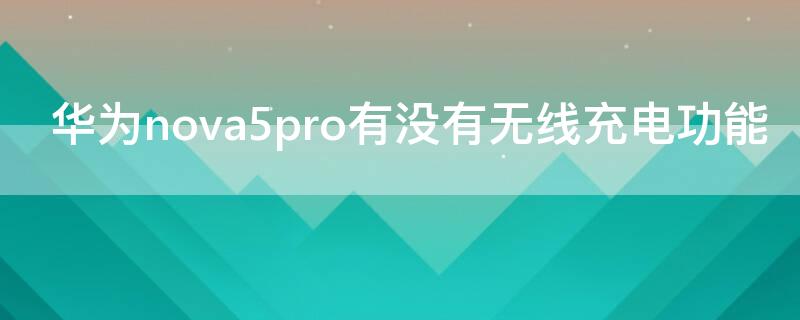 华为nova5pro有没有无线充电功能（华为nova5pro支不支持无线充电）