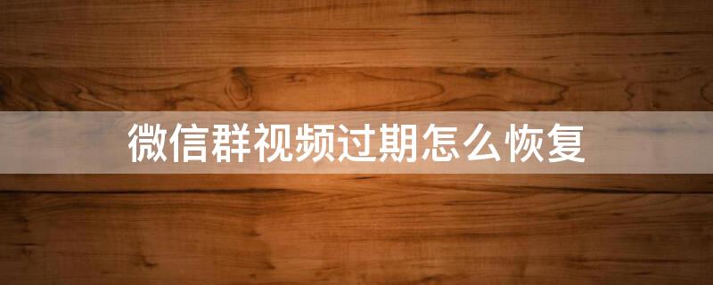 微信群视频过期怎么恢复（微信视频已过期或已被清理怎么办）