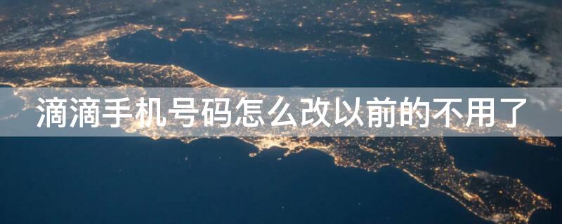 滴滴手机号码怎么改以前的不用了 旧手机号不用了滴滴怎么换绑