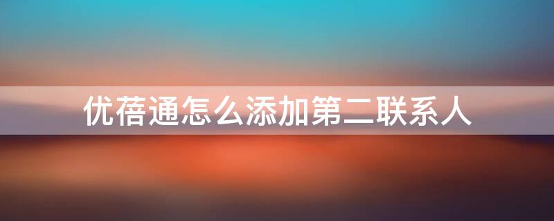 优蓓通怎么添加第二联系人 优蓓通怎么添加第二联系人收费吗