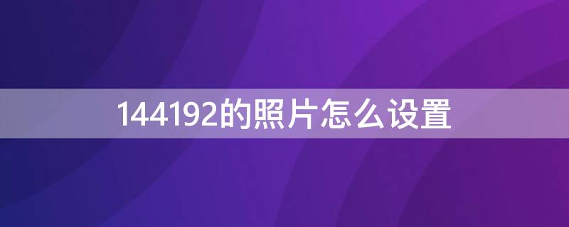 144192的照片怎么设置（照片192×256怎么设置设置）