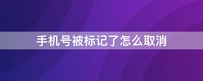 手机号被标记了怎么取消（百度标记号码认证平台）