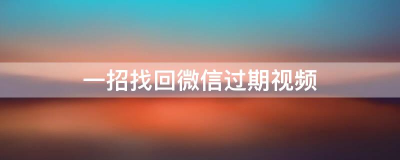 一招找回微信过期视频 一招找回微信过期视频华为