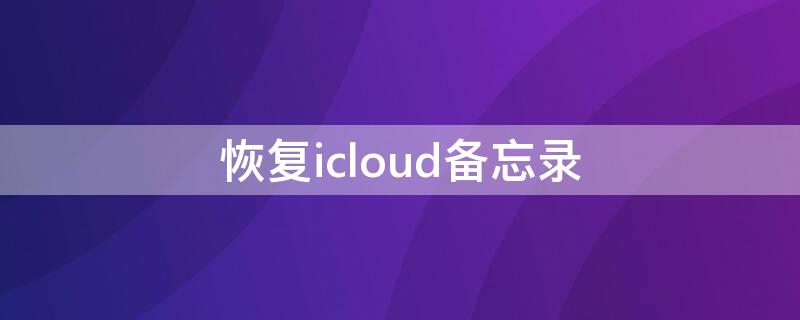 恢复icloud备忘录 恢复icloud备忘录备份