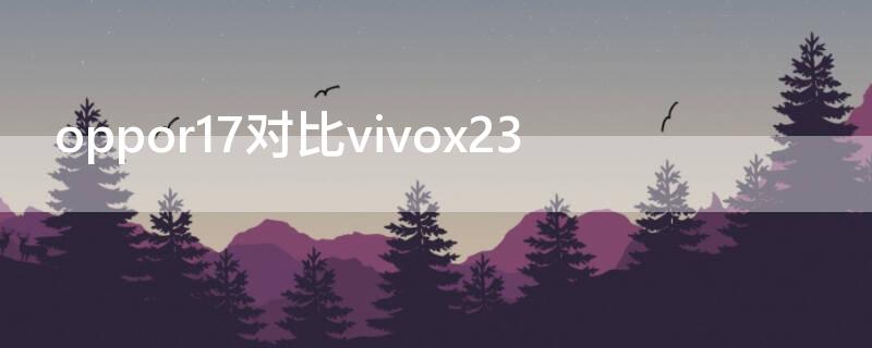 oppor17对比vivox23（oppor17对比vivox23幻彩版）