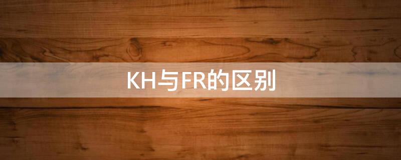 KH与FR的区别（kr与fr的区别）