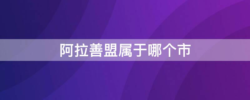 阿拉善盟属于哪个市 阿拉善盟属于哪个市地图