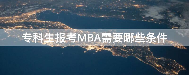 专科生报考MBA需要哪些条件（专科生报考mba需要哪些条件和要求）
