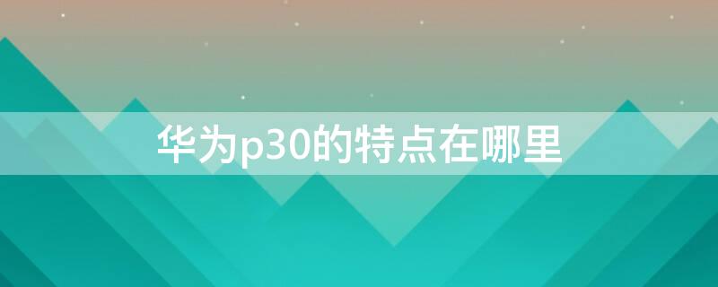 华为p30的特点在哪里 华为p30的特点是什么