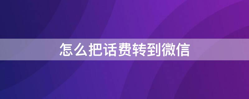 怎么把话费转到微信 怎么把话费转到微信钱包2022