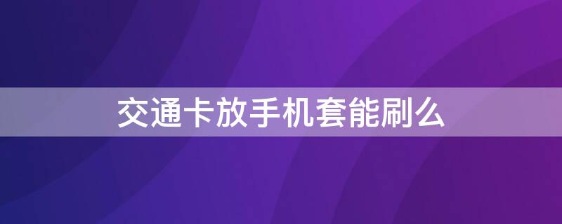 交通卡放手机套能刷么（交通卡可以放在手机套里面吗?）