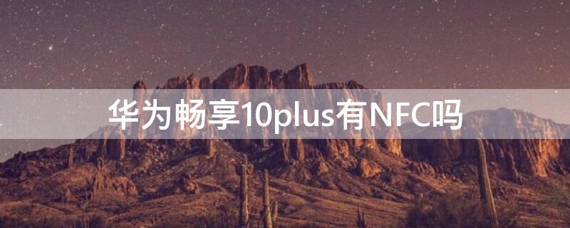 华为畅享10plus有NFC吗（华为畅享10plus是否有nfc功能）