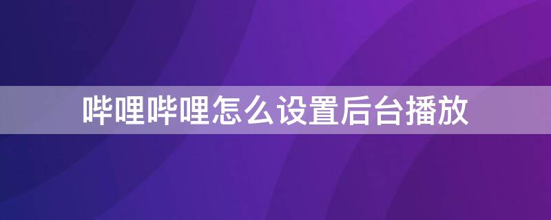 哔哩哔哩怎么设置后台播放