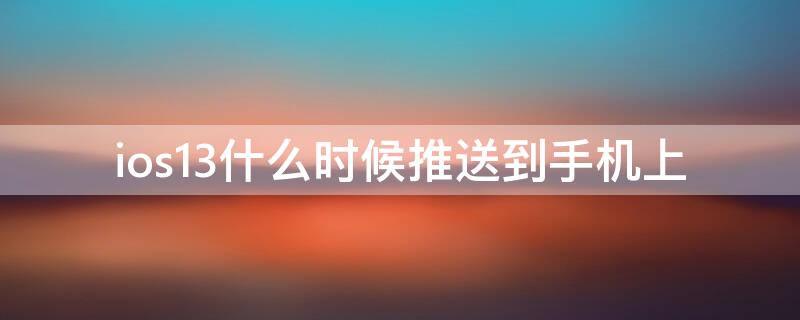 ios13什么时候推送到手机上（ios13大概什么时候出）