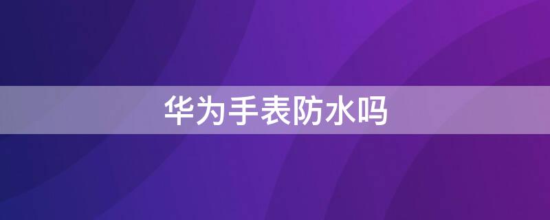 华为手表防水吗（华为手表防水吗 gt3）