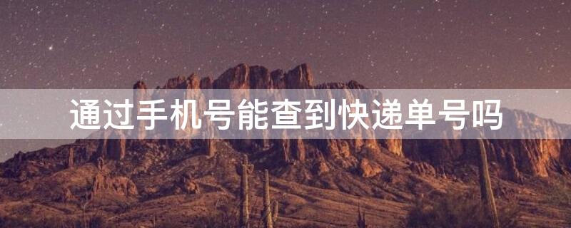 通过手机号能查到快递单号吗 通过手机号能查到快递单号吗取件码