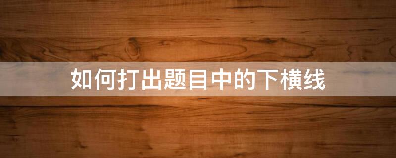 如何打出题目中的下横线 如何打出题目中的下横线和上横线