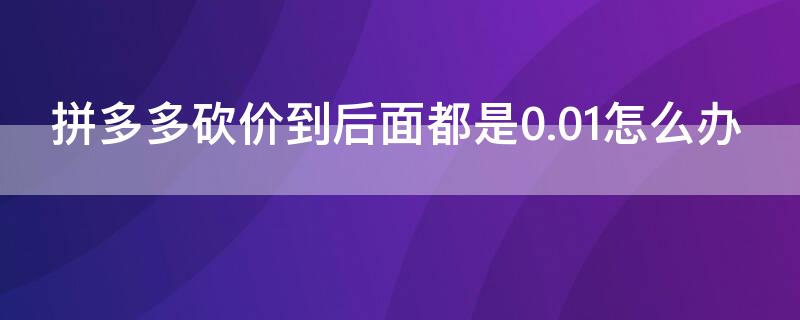 拼多多砍价到后面都是0.01怎么办 拼多多砍价一直是0.1%