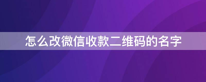 怎么改微信收款二维码的名字 怎么样改微信收款二维码的名字