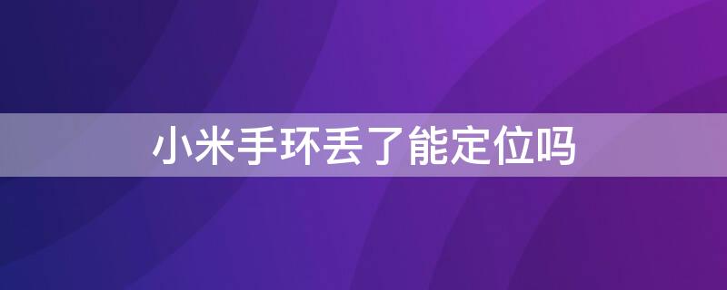 小米手环丢了能定位吗 小米手环丢了能定位吗怎么找回