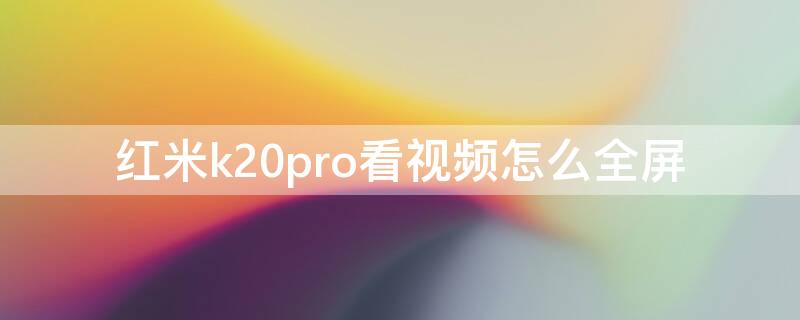 红米k20pro看视频怎么全屏（红米k20怎么设置看视频全屏）