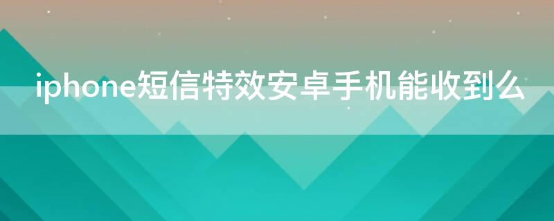 iPhone短信特效安卓手机能收到么 苹果短信特效安卓手机能收到吗