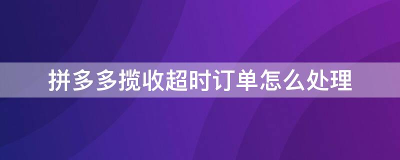 拼多多揽收超时订单怎么处理 拼多多揽收超时订单怎么处理会罚款吗