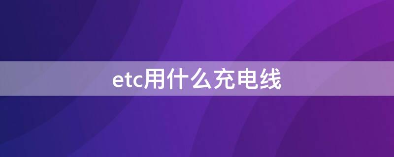 etc用什么充电线（etc用什么充电线充电）