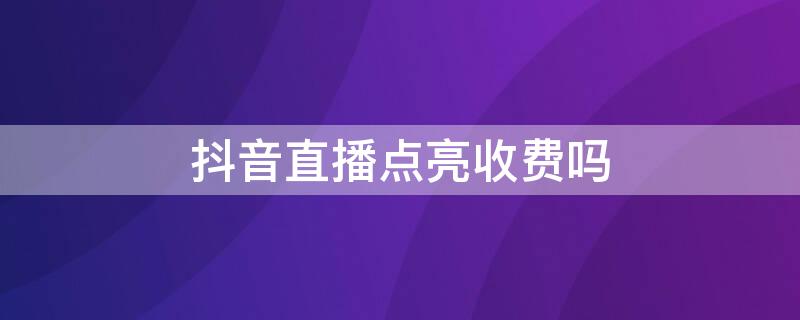 抖音直播点亮收费吗 抖音直播点亮收费吗多少钱