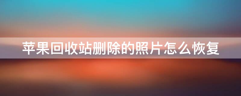 iPhone回收站删除的照片怎么恢复（苹果回收站的照片删了怎么恢复回来）