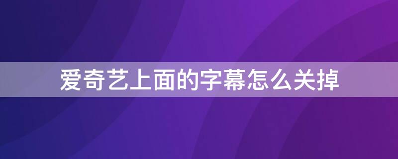 爱奇艺上面的字幕怎么关掉 爱奇艺上面的字幕怎么关闭