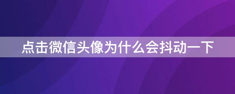 点击微信头像为什么会抖动一下 点击微信头像为什么会抖动一下怎么回事