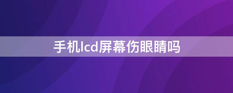 手机lcd屏幕伤眼睛吗 手机lcd屏有什么缺点