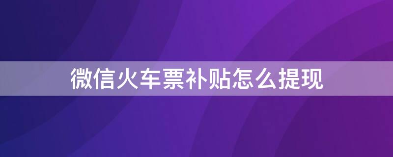 微信火车票补贴怎么提现（微信买火车票补贴怎么提现）