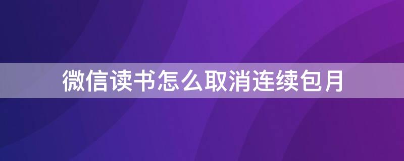 微信读书怎么取消连续包月（微信读书如何取消连续包月）