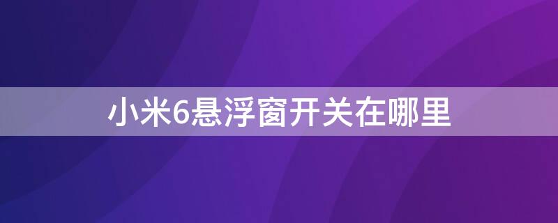 小米6悬浮窗开关在哪里（小米6悬浮窗开关在哪里设置）