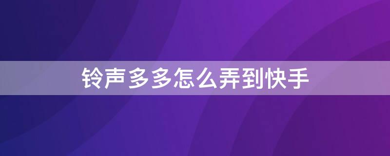 铃声多多怎么弄到快手（铃声多多怎么搞到快手去）